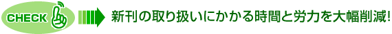 CHECK！新刊の取り扱いにかかる時間と労力を大幅削減！